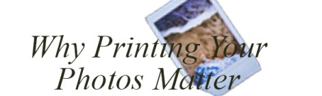 Why Printing Your Photos Matter