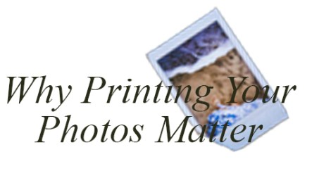 Why Printing Your Photos Matter